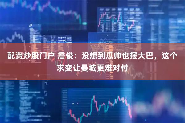 配资炒股门户 詹俊：没想到瓜帅也摆大巴，这个求变让曼城更难对付