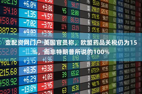 壹配资网门户 美国官员称，欧盟药品关税仍为15%，而非特朗普所说的100%