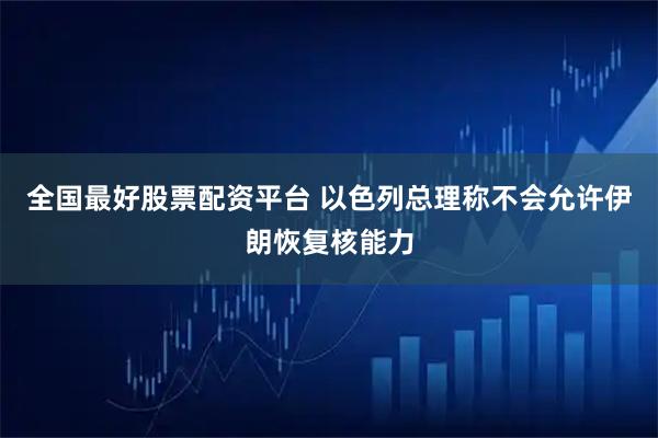 全国最好股票配资平台 以色列总理称不会允许伊朗恢复核能力