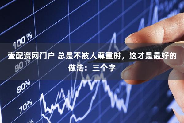壹配资网门户 总是不被人尊重时，这才是最好的做法：三个字
