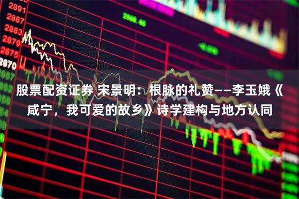 股票配资证券 宋景明：根脉的礼赞——李玉娥《咸宁，我可爱的故乡》诗学建构与地方认同