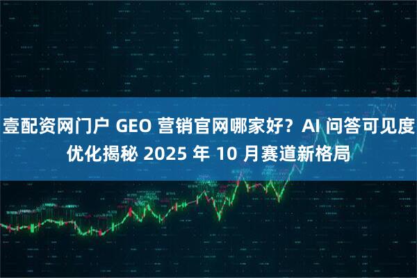 壹配资网门户 GEO 营销官网哪家好？AI 问答可见度优化揭秘 2025 年 10 月赛道新格局