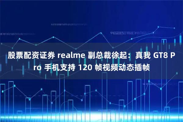 股票配资证券 realme 副总裁徐起：真我 GT8 Pro 手机支持 120 帧视频动态插帧