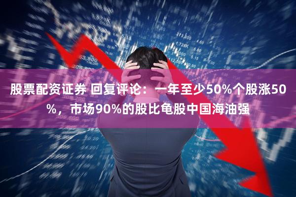 股票配资证券 回复评论：一年至少50%个股涨50%，市场90%的股比龟股中国海油强