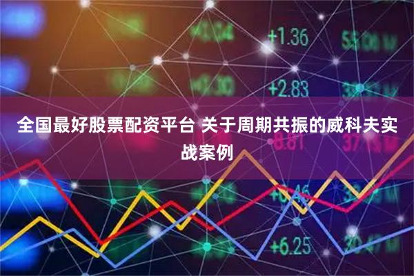 全国最好股票配资平台 关于周期共振的威科夫实战案例