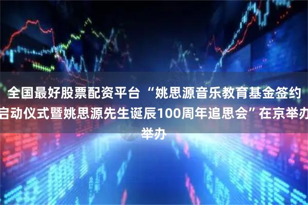 全国最好股票配资平台 “姚思源音乐教育基金签约启动仪式暨姚思源先生诞辰100周年追思会”在京举办