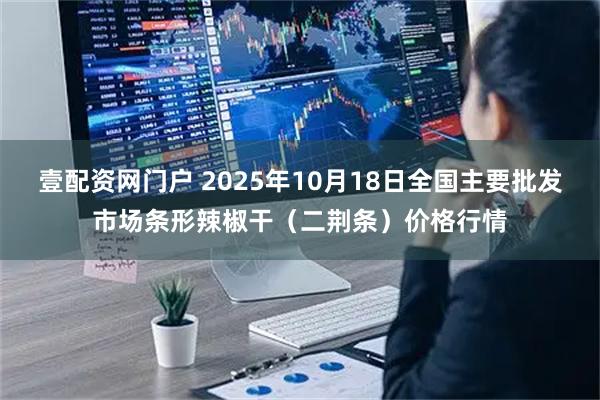壹配资网门户 2025年10月18日全国主要批发市场条形辣椒干（二荆条）价格行情
