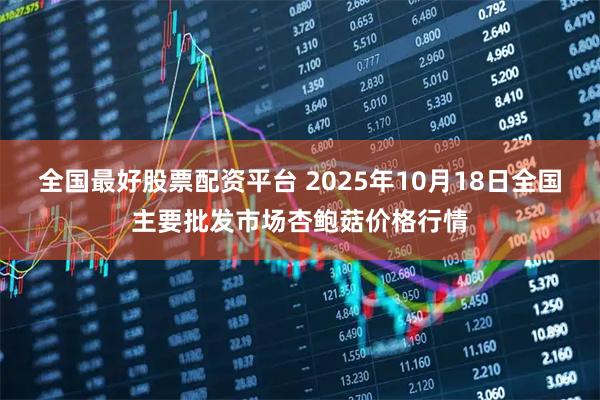 全国最好股票配资平台 2025年10月18日全国主要批发市场杏鲍菇价格行情