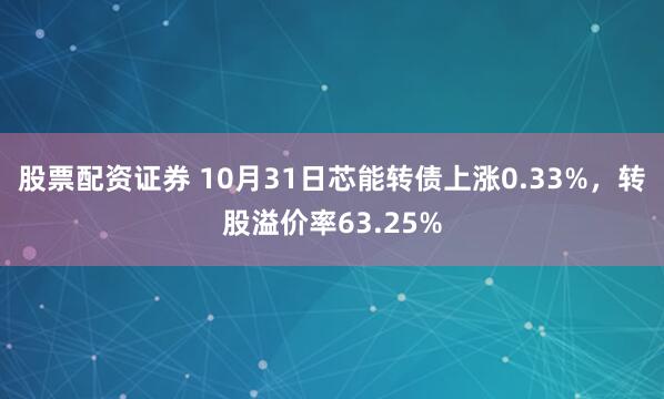 股票配资证券 10月31日芯能转债上涨0.33%，转股溢价率63.25%