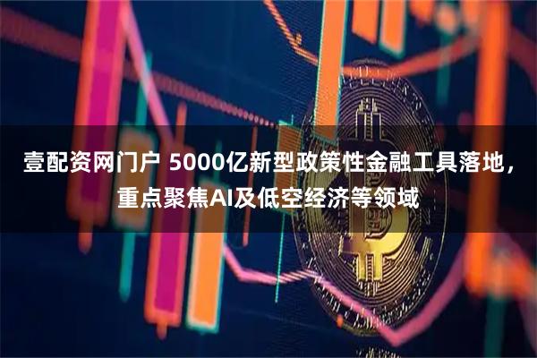 壹配资网门户 5000亿新型政策性金融工具落地，重点聚焦AI及低空经济等领域