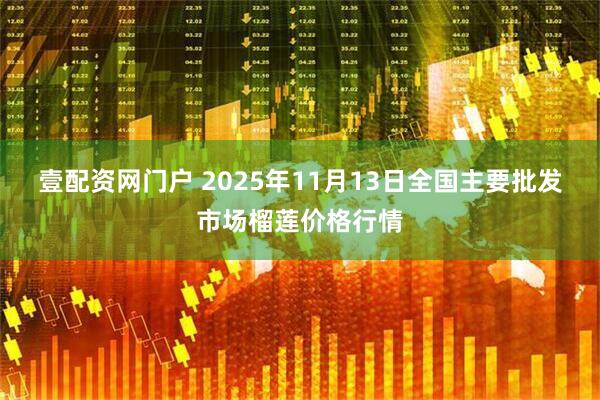 壹配资网门户 2025年11月13日全国主要批发市场榴莲价格行情
