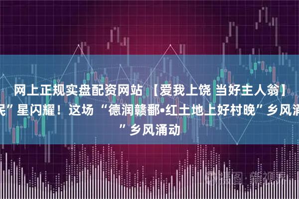 网上正规实盘配资网站 【爱我上饶 当好主人翁】“民”星闪耀！这场 “德润赣鄱•红土地上好村晚”乡风涌动