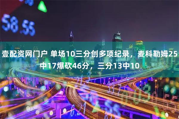 壹配资网门户 单场10三分创多项纪录，麦科勒姆25中17爆砍46分，三分13中10