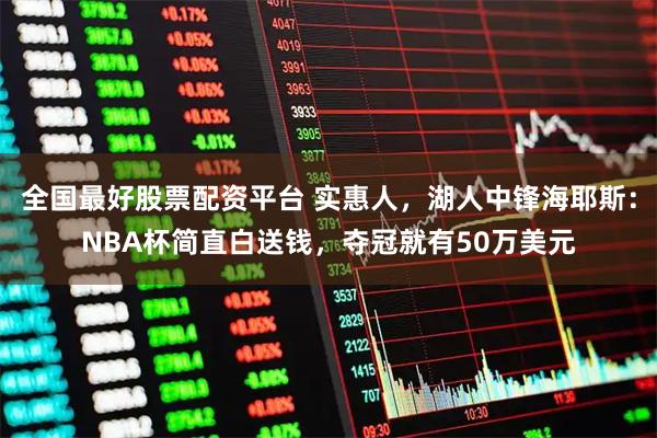 全国最好股票配资平台 实惠人，湖人中锋海耶斯：NBA杯简直白送钱，夺冠就有50万美元