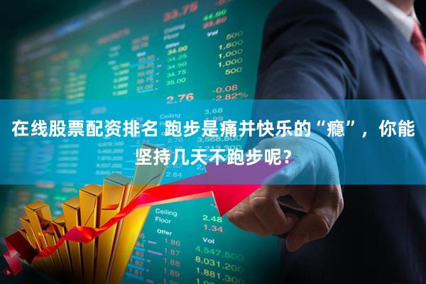 在线股票配资排名 跑步是痛并快乐的“瘾”，你能坚持几天不跑步呢？