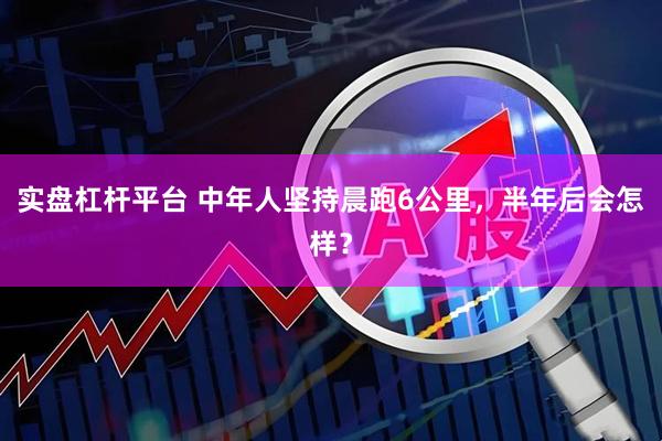 实盘杠杆平台 中年人坚持晨跑6公里，半年后会怎样？